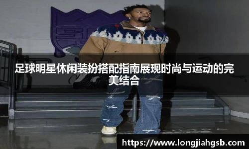 足球明星休闲装扮搭配指南展现时尚与运动的完美结合